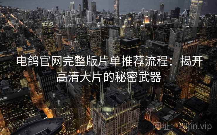 电鸽官网完整版片单推荐流程:揭开高清大片的秘密武器 电鸽官网完整版片单推荐流程:揭开高清大片的秘密武器