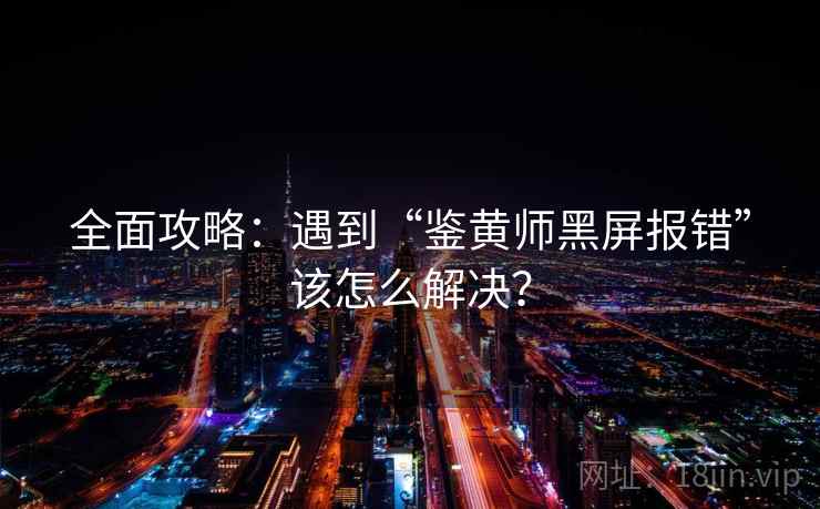 全面攻略:遇到“鉴黄师黑屏报错”该怎么解决? 全面攻略:遇到“鉴黄师黑屏报错”该怎么解决?