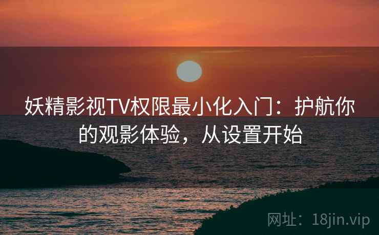 妖精影视TV权限最小化入门:护航你的观影体验,从设置开始 妖精影视TV权限最小化入门:护航你的观影体验,从设置开始