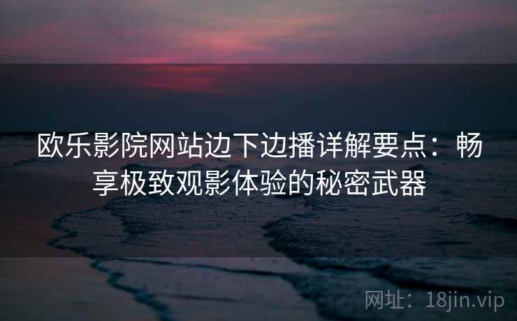 欧乐影院网站边下边播详解要点：畅享极致观影体验的秘密武器