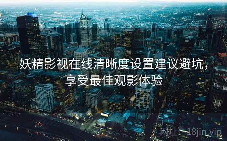 妖精影视在线清晰度设置建议避坑，享受最佳观影体验