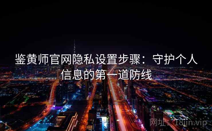 鉴黄师官网隐私设置步骤:守护个人信息的第一道防线 鉴黄师官网隐私设置步骤:守护个人信息的第一道防线