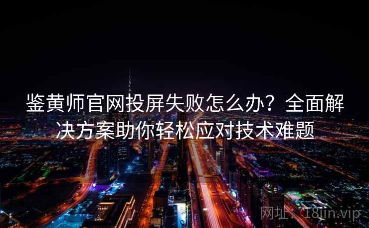 鉴黄师官网投屏失败怎么办？全面解决方案助你轻松应对技术难题