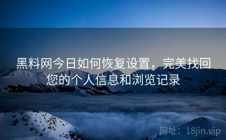 黑料网今日如何恢复设置，完美找回您的个人信息和浏览记录