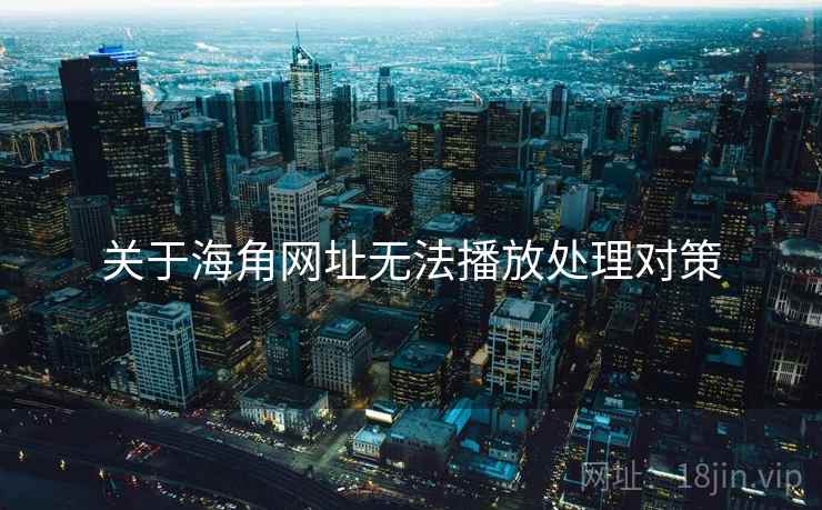 关于海角网址无法播放处理对策 关于海角网址无法播放处理对策