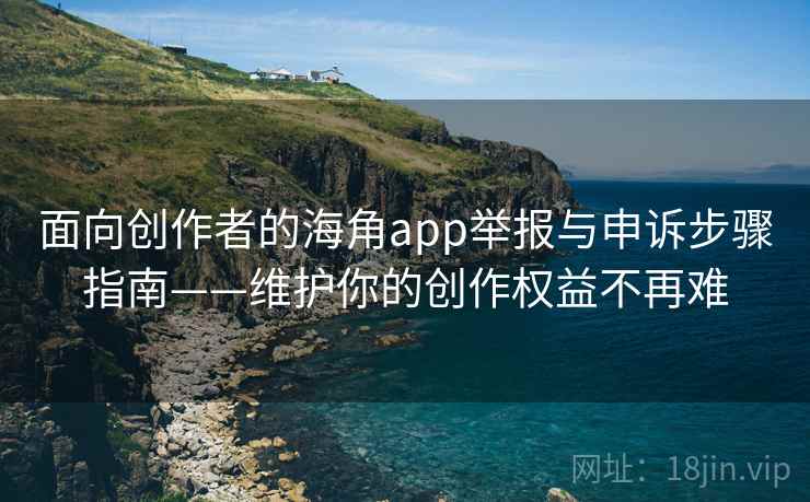 面向创作者的海角app举报与申诉步骤指南——维护你的创作权益不再难