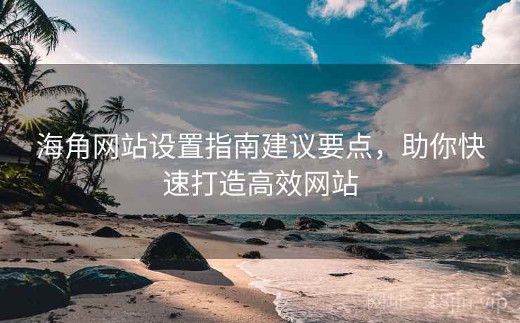 海角网站设置指南建议要点,助你快速打造高效网站 海角网站设置指南建议要点,助你快速打造高效网站
