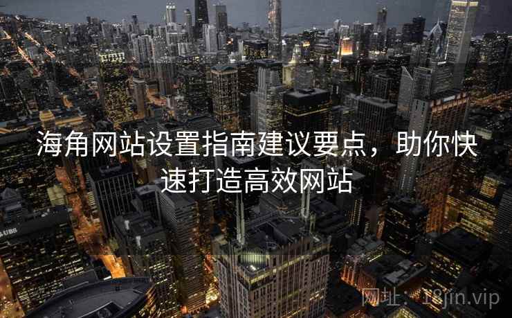 海角网站设置指南建议要点，助你快速打造高效网站