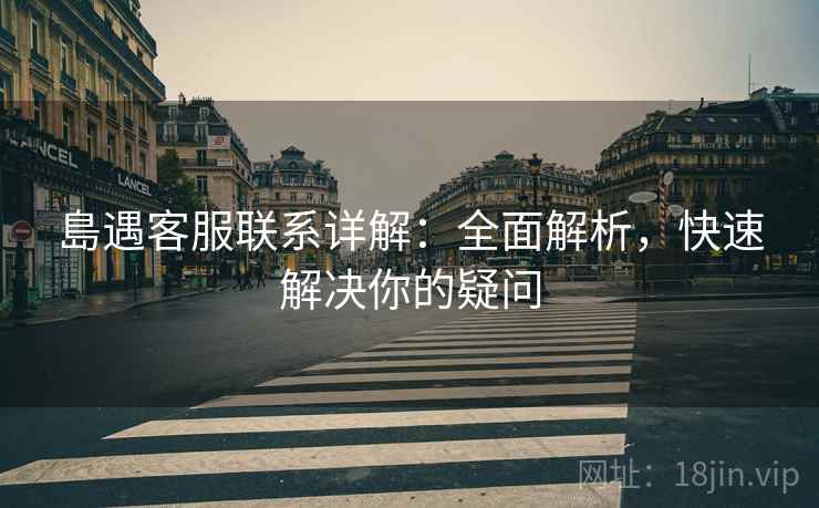 島遇客服联系详解:全面解析,快速解决你的疑问 島遇客服联系详解:全面解析,快速解决你的疑问