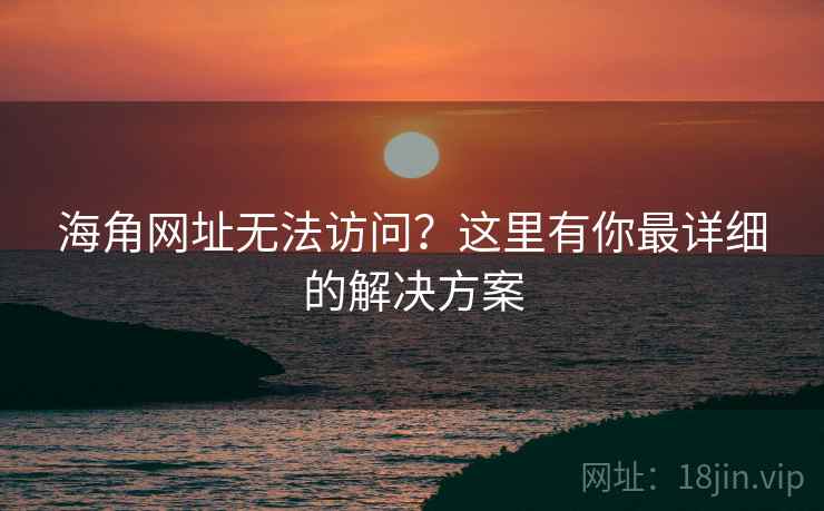 海角网址无法访问？这里有你最详细的解决方案