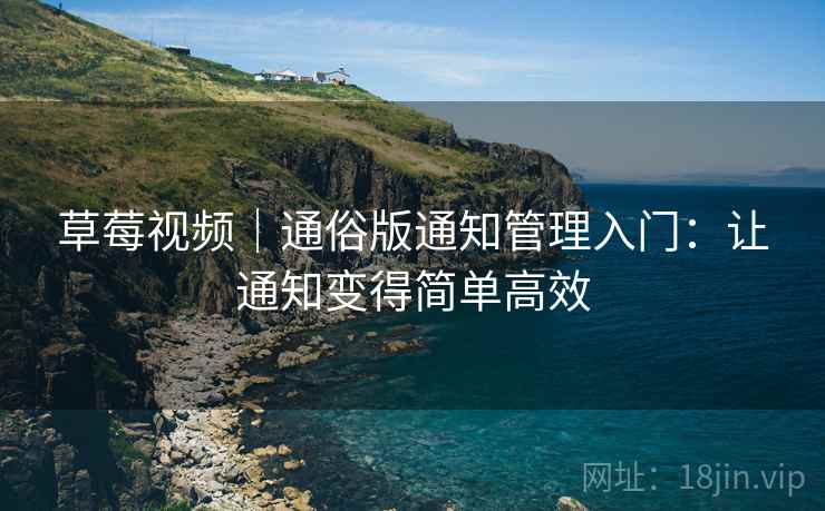 草莓视频|通俗版通知管理入门:让通知变得简单高效 草莓视频|通俗版通知管理入门:让通知变得简单高效