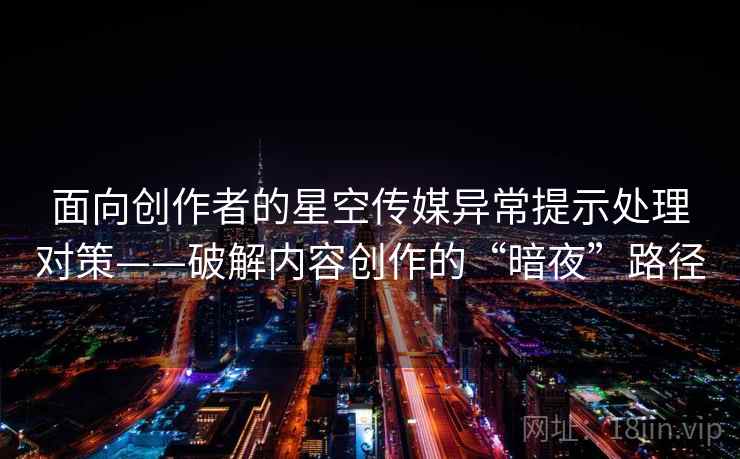 面向创作者的星空传媒异常提示处理对策——破解内容创作的“暗夜”路径