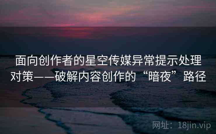面向创作者的星空传媒异常提示处理对策——破解内容创作的“暗夜”路径 面向创作者的星空传媒异常提示处理对策——破解内容创作的“暗夜”路径