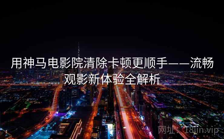 用神马电影院清除卡顿更顺手——流畅观影新体验全解析