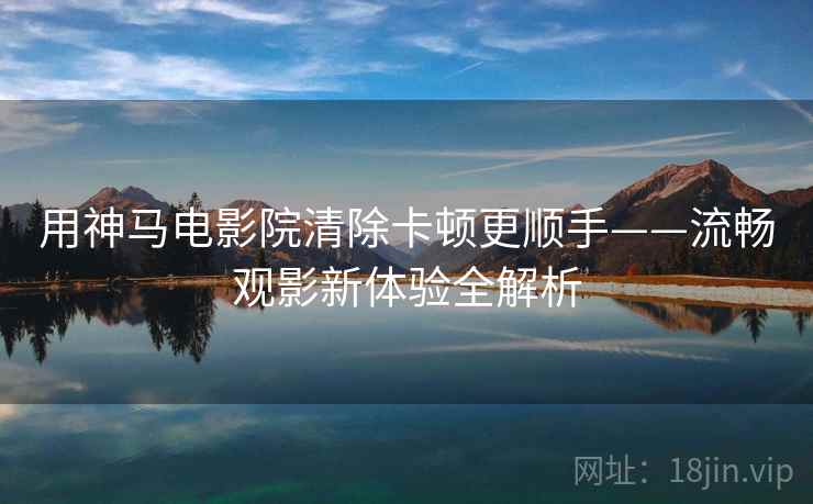 用神马电影院清除卡顿更顺手——流畅观影新体验全解析 用神马电影院清除卡顿更顺手——流畅观影新体验全解析