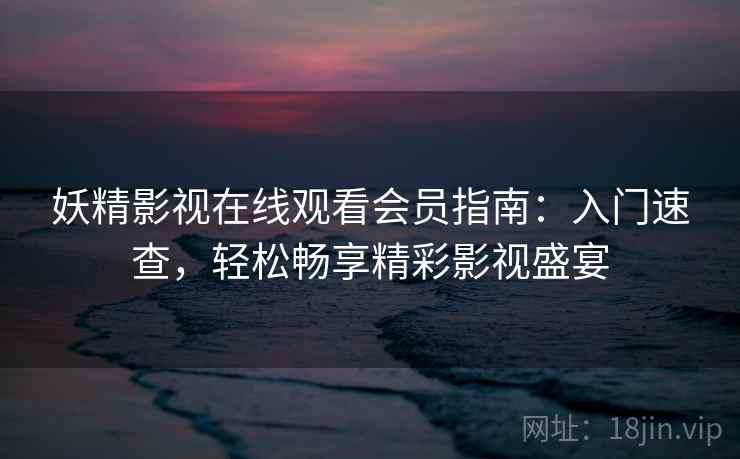 妖精影视在线观看会员指南：入门速查，轻松畅享精彩影视盛宴