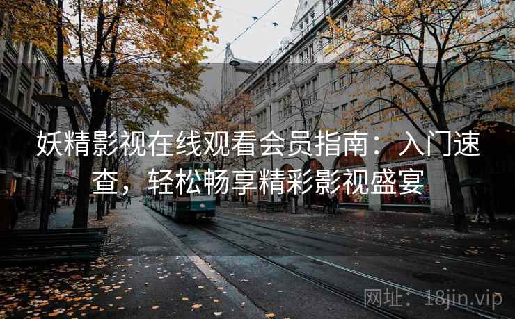 妖精影视在线观看会员指南：入门速查，轻松畅享精彩影视盛宴