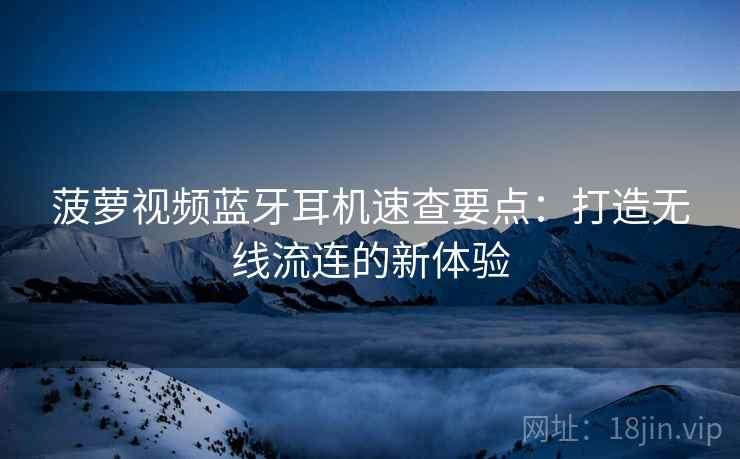 菠萝视频蓝牙耳机速查要点:打造无线流连的新体验 菠萝视频蓝牙耳机速查要点:打造无线流连的新体验