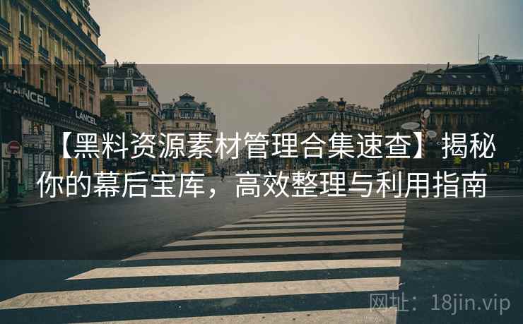 【黑料资源素材管理合集速查】揭秘你的幕后宝库,高效整理与利用指南 【黑料资源素材管理合集速查】揭秘你的幕后宝库,高效整理与利用指南