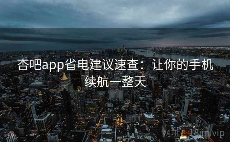 杏吧app省电建议速查：让你的手机续航一整天