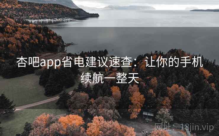杏吧app省电建议速查:让你的手机续航一整天 杏吧app省电建议速查:让你的手机续航一整天