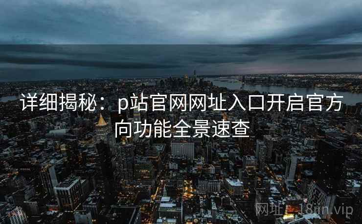 详细揭秘：p站官网网址入口开启官方向功能全景速查