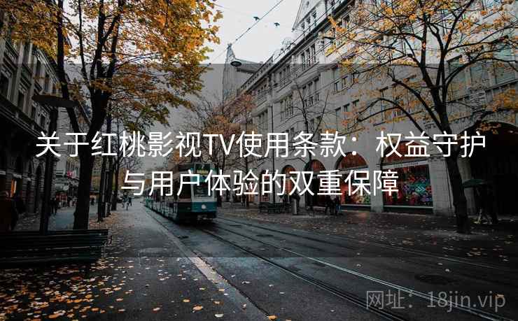 关于红桃影视TV使用条款:权益守护与用户体验的双重保障 关于红桃影视TV使用条款:权益守护与用户体验的双重保障