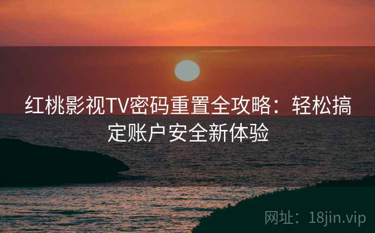 红桃影视TV密码重置全攻略:轻松搞定账户安全新体验 红桃影视TV密码重置全攻略:轻松搞定账户安全新体验