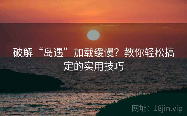 破解“岛遇”加载缓慢？教你轻松搞定的实用技巧