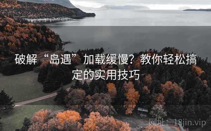 破解“岛遇”加载缓慢?教你轻松搞定的实用技巧 破解“岛遇”加载缓慢?教你轻松搞定的实用技巧