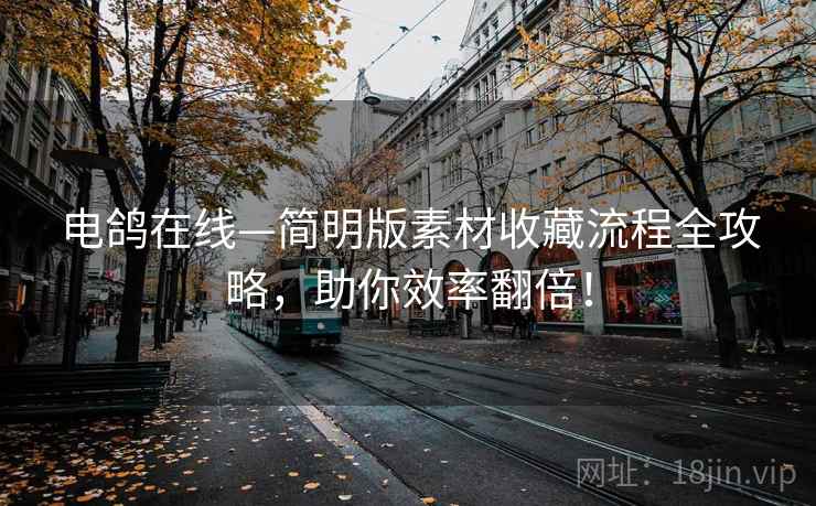电鸽在线—简明版素材收藏流程全攻略,助你效率翻倍! 电鸽在线—简明版素材收藏流程全攻略,助你效率翻倍!