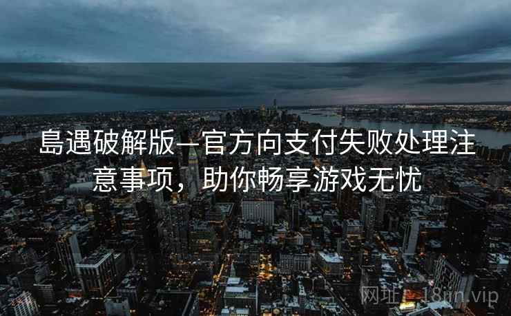 島遇破解版—官方向支付失败处理注意事项，助你畅享游戏无忧