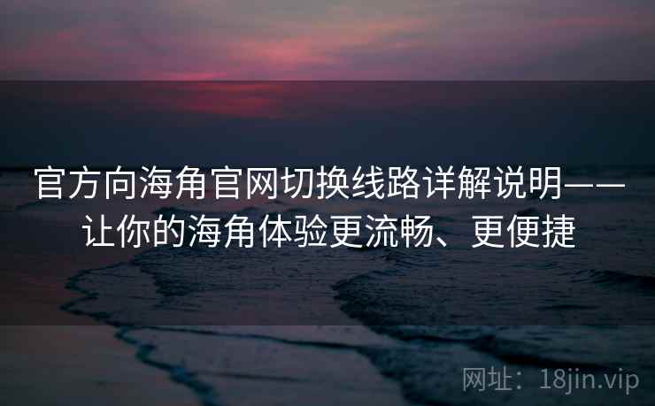 官方向海角官网切换线路详解说明——让你的海角体验更流畅、更便捷