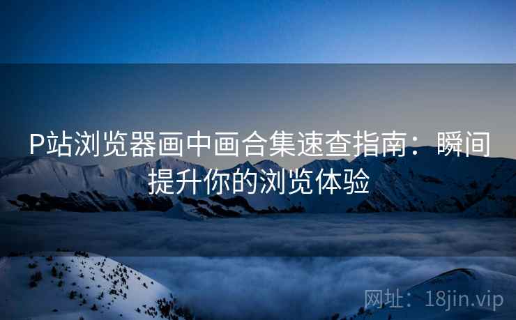 P站浏览器画中画合集速查指南：瞬间提升你的浏览体验