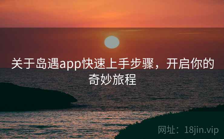 关于岛遇app快速上手步骤，开启你的奇妙旅程