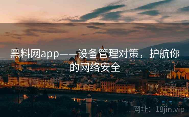 黑料网app——设备管理对策，护航你的网络安全