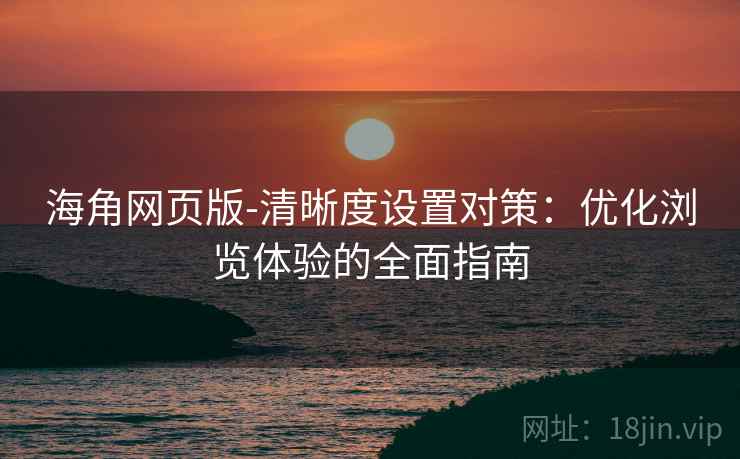 海角网页版-清晰度设置对策：优化浏览体验的全面指南
