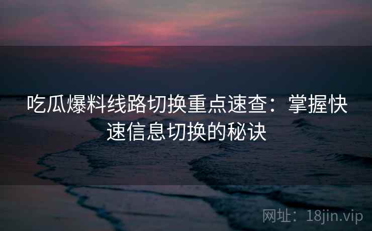 吃瓜爆料线路切换重点速查：掌握快速信息切换的秘诀