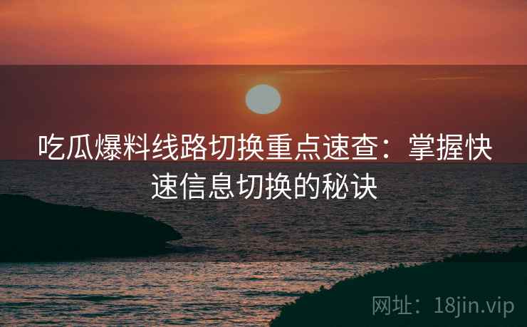 吃瓜爆料线路切换重点速查:掌握快速信息切换的秘诀 吃瓜爆料线路切换重点速查:掌握快速信息切换的秘诀