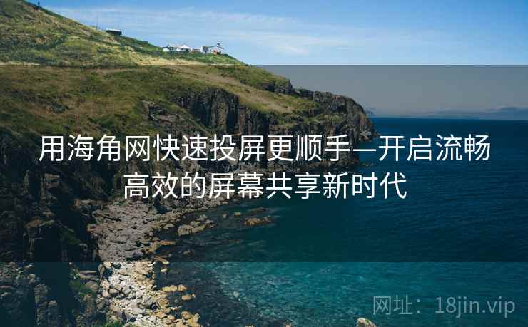 用海角网快速投屏更顺手—开启流畅高效的屏幕共享新时代