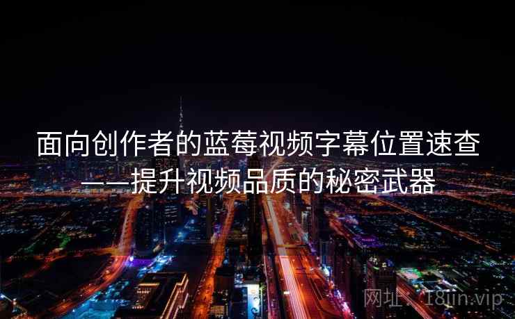 面向创作者的蓝莓视频字幕位置速查——提升视频品质的秘密武器 面向创作者的蓝莓视频字幕位置速查——提升视频品质的秘密武器