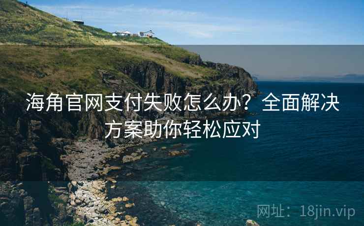 海角官网支付失败怎么办？全面解决方案助你轻松应对