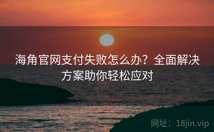 海角官网支付失败怎么办?全面解决方案助你轻松应对 海角官网支付失败怎么办?全面解决方案助你轻松应对