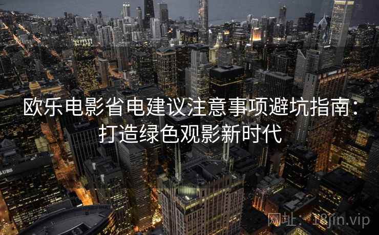 欧乐电影省电建议注意事项避坑指南:打造绿色观影新时代 欧乐电影省电建议注意事项避坑指南:打造绿色观影新时代