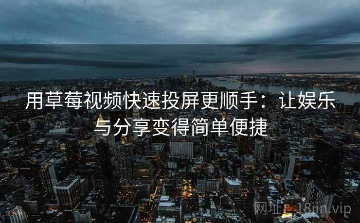 用草莓视频快速投屏更顺手:让娱乐与分享变得简单便捷 用草莓视频快速投屏更顺手:让娱乐与分享变得简单便捷