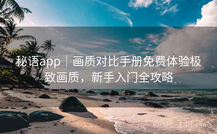 秘语app|画质对比手册免费体验极致画质,新手入门全攻略 秘语app|画质对比手册免费体验极致画质,新手入门全攻略