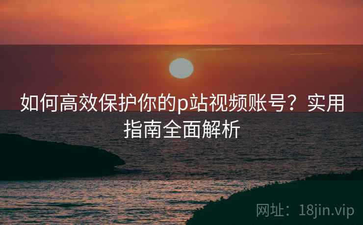 如何高效保护你的p站视频账号？实用指南全面解析