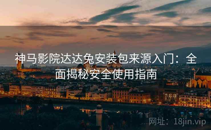 神马影院达达兔安装包来源入门：全面揭秘安全使用指南