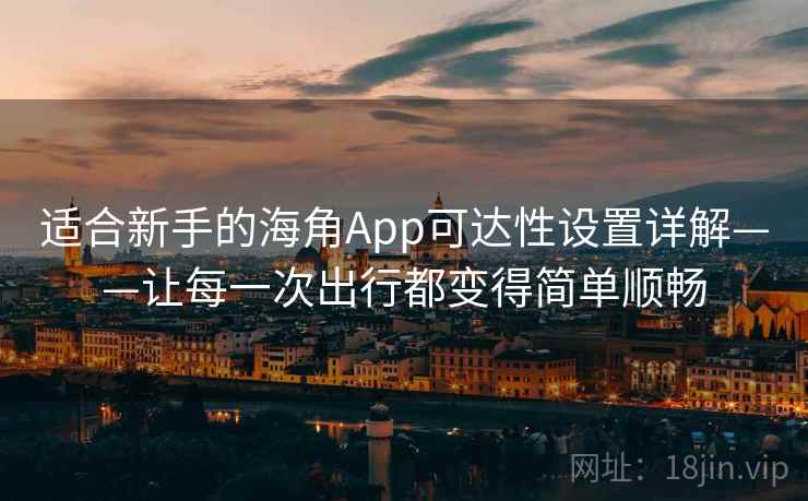 适合新手的海角App可达性设置详解——让每一次出行都变得简单顺畅 适合新手的海角App可达性设置详解——让每一次出行都变得简单顺畅