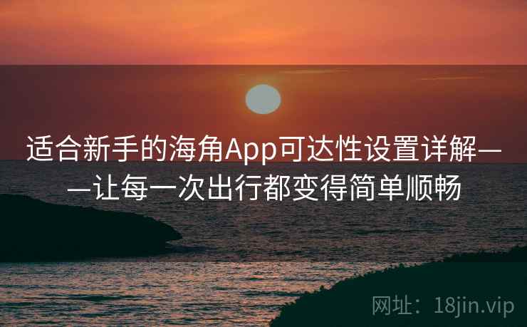 适合新手的海角App可达性设置详解——让每一次出行都变得简单顺畅